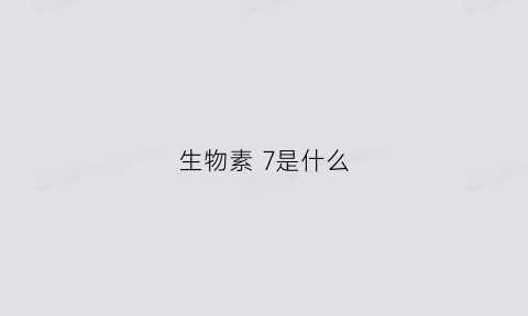 生物素7是什么(生物素是干嘛的)